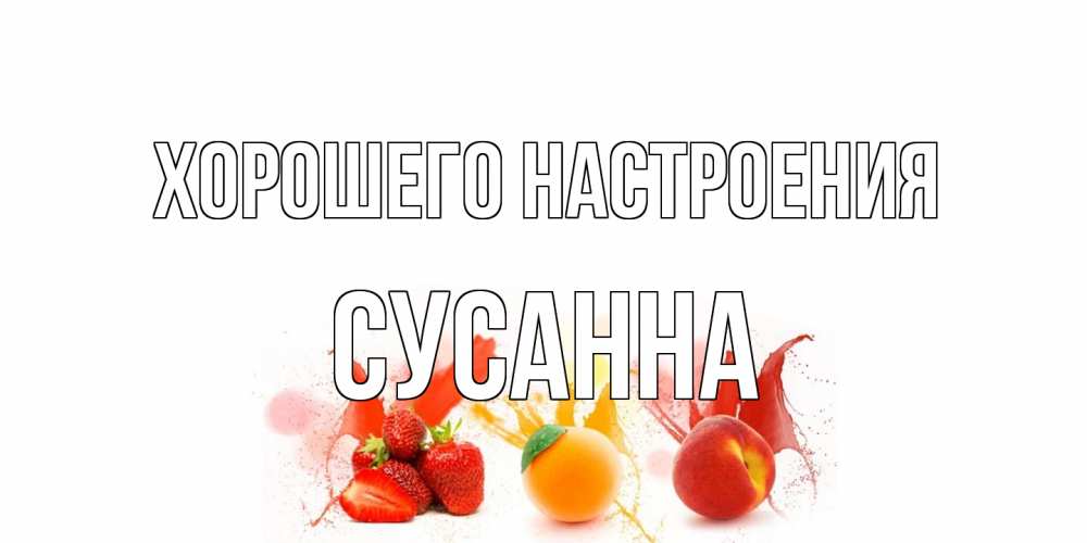 Открытка на каждый день с именем, Сусанна Хорошего настроения фрукты, сок Прикольная открытка с пожеланием онлайн скачать бесплатно 
