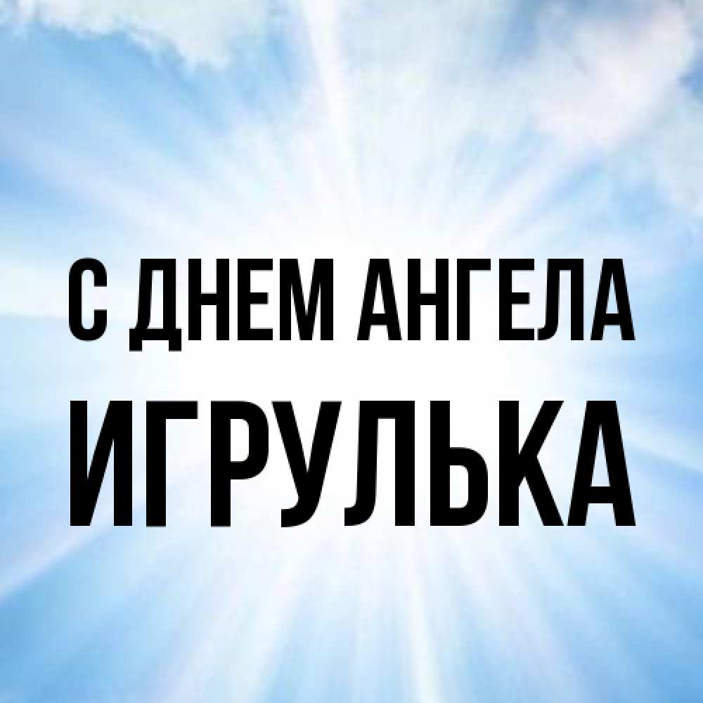 Открытка на каждый день с именем, игрулька С днем ангела свет небесный Прикольная открытка с пожеланием онлайн скачать бесплатно 