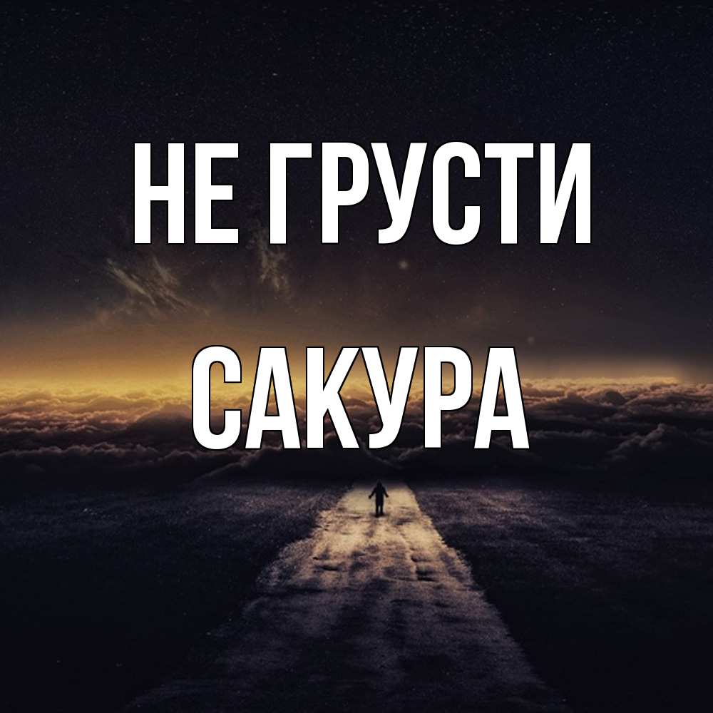 Открытка на каждый день с именем, Сакура Не грусти дорога в никуда Прикольная открытка с пожеланием онлайн скачать бесплатно 