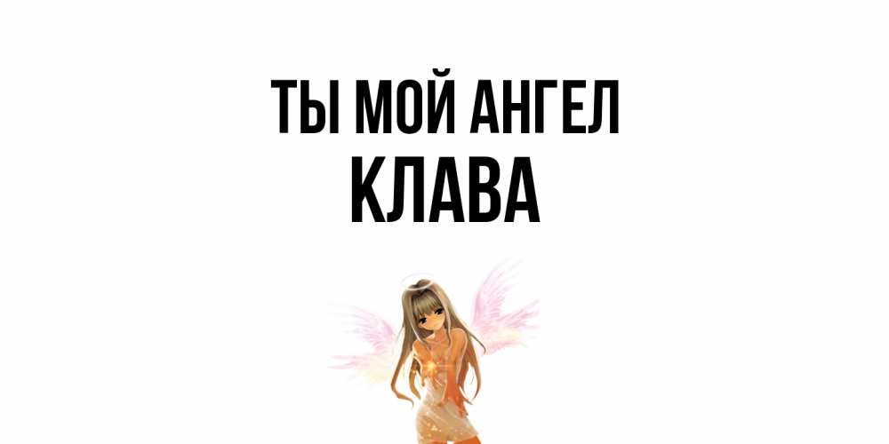 Открытка на каждый день с именем, Клава Ты мой ангел ангел, аниме Прикольная открытка с пожеланием онлайн скачать бесплатно 