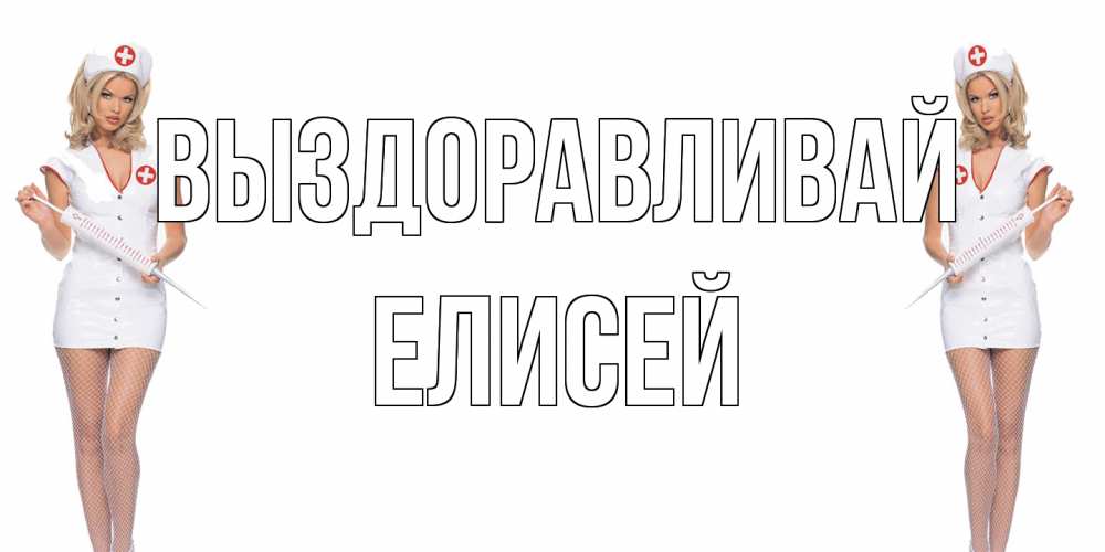 Открытка на каждый день с именем, Елисей Выздоравливай открытки с медсестрой Прикольная открытка с пожеланием онлайн скачать бесплатно 