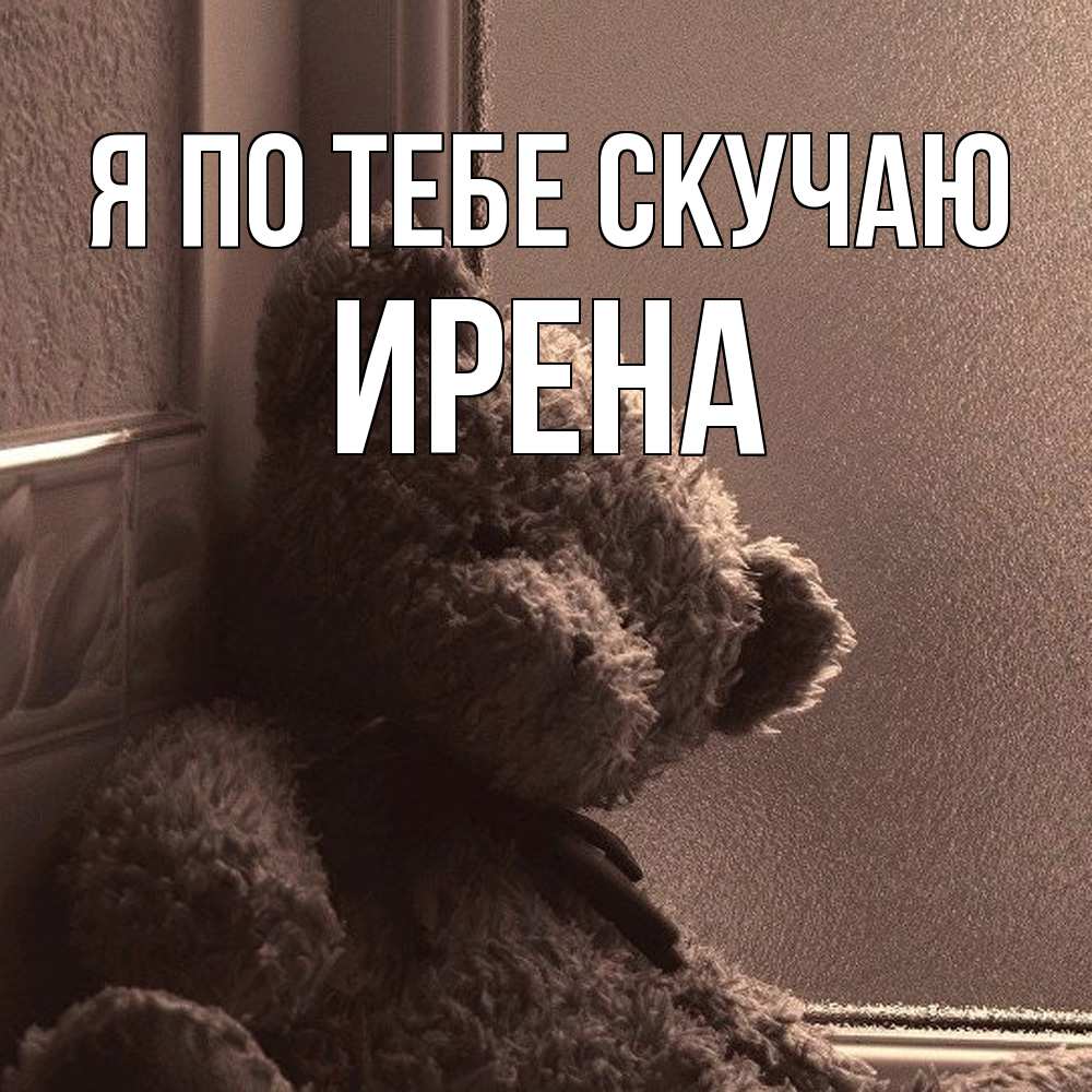 Открытка на каждый день с именем, Ирена Я по тебе скучаю скучаем тут Прикольная открытка с пожеланием онлайн скачать бесплатно 