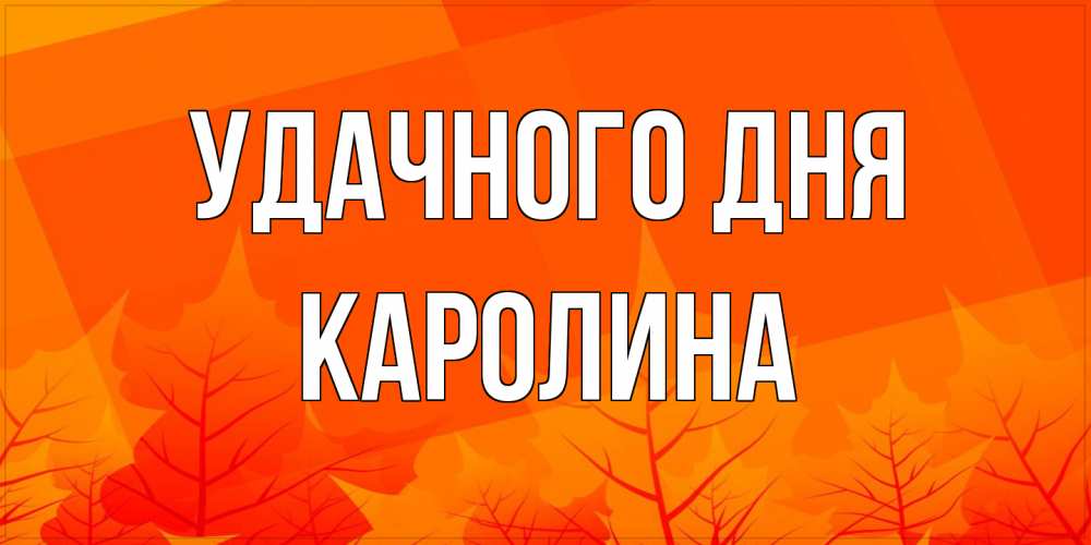 Открытка на каждый день с именем, Каролина Удачного дня осеннее настроение Прикольная открытка с пожеланием онлайн скачать бесплатно 