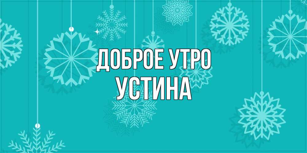 Открытка на каждый день с именем, Устина Доброе утро открытка со снежинками Прикольная открытка с пожеланием онлайн скачать бесплатно 