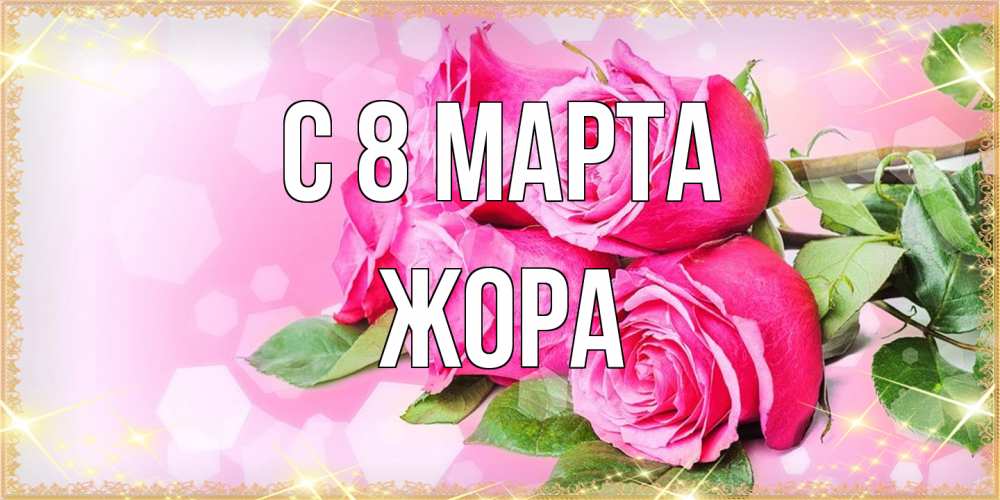 Открытка на каждый день с именем, Жора C 8 МАРТА открытка с розами на международный женский день Прикольная открытка с пожеланием онлайн скачать бесплатно 