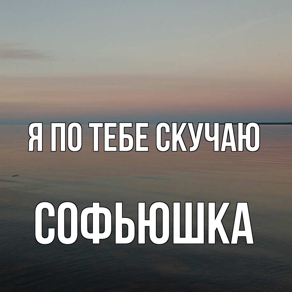 Открытка на каждый день с именем, Софьюшка Я по тебе скучаю пусто Прикольная открытка с пожеланием онлайн скачать бесплатно 