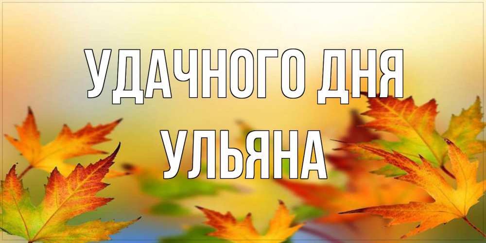 Открытка на каждый день с именем, Ульяна Удачного дня открытка с пожеланием хорошего осеннего дня Прикольная открытка с пожеланием онлайн скачать бесплатно 