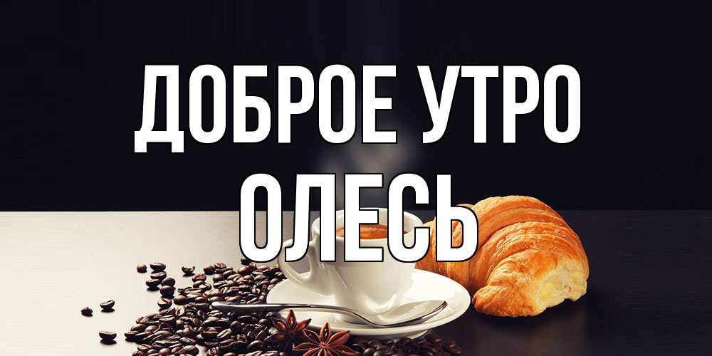 Открытка на каждый день с именем, Олесь Доброе утро зерна кофе и кофе на завтрак с круасаном Прикольная открытка с пожеланием онлайн скачать бесплатно 