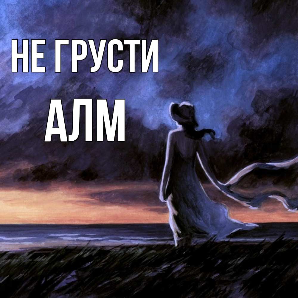 Открытка на каждый день с именем, Алм Не грусти картина Прикольная открытка с пожеланием онлайн скачать бесплатно 