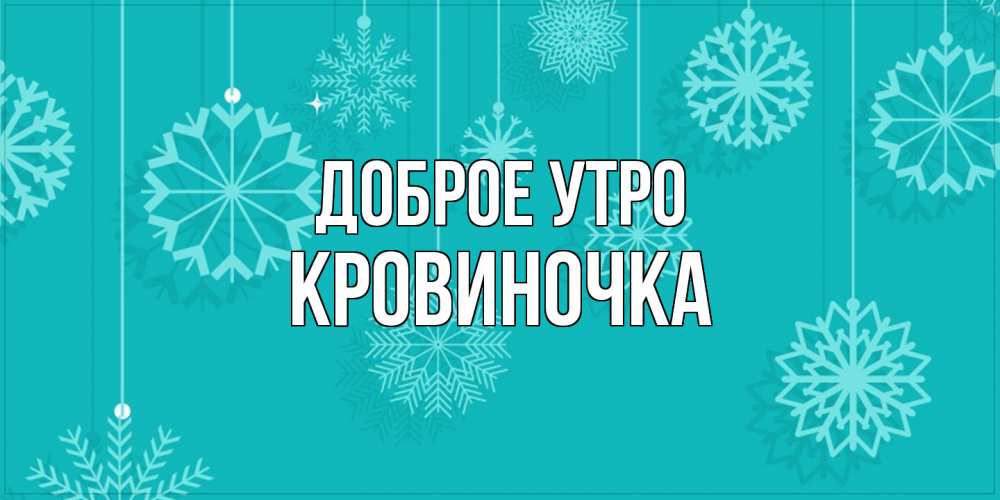 Открытка на каждый день с именем, кровиночка Доброе утро открытка со снежинками Прикольная открытка с пожеланием онлайн скачать бесплатно 