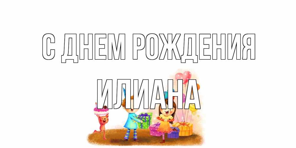 Открытка на каждый день с именем, Илиана С днем рождения дети, подарки Прикольная открытка с пожеланием онлайн скачать бесплатно 