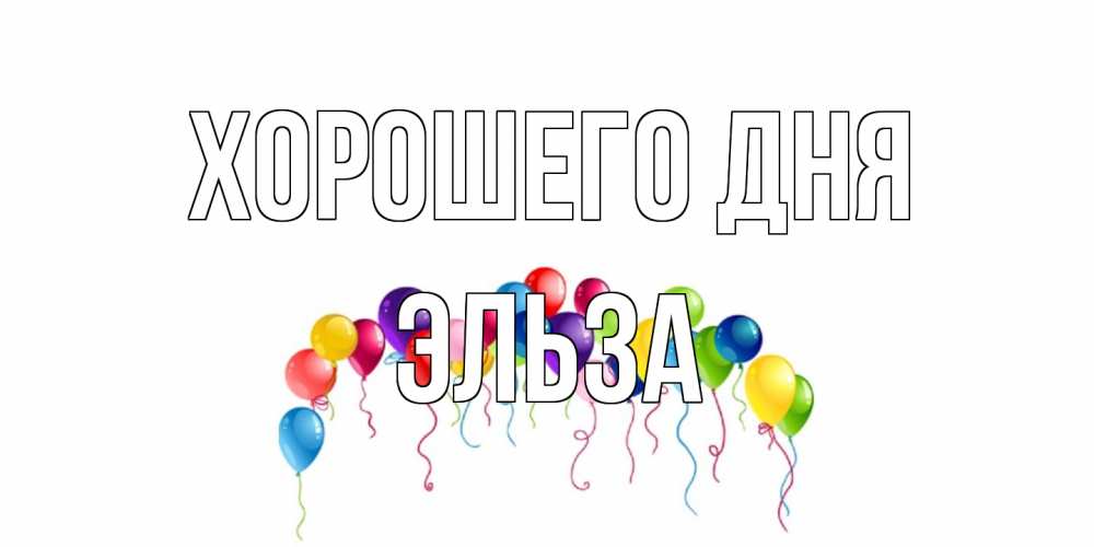 Открытка на каждый день с именем, Эльза Хорошего дня открытка с шариками Прикольная открытка с пожеланием онлайн скачать бесплатно 