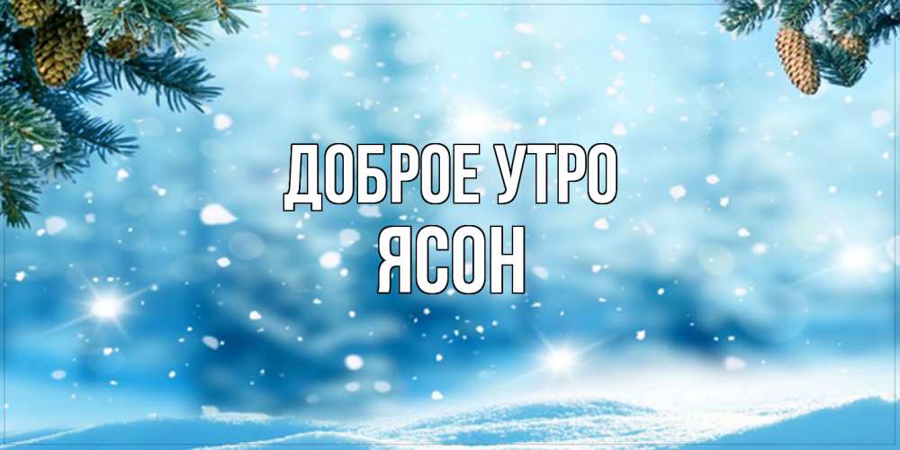 Открытка на каждый день с именем, Ясон Доброе утро зимнее доброе утро Прикольная открытка с пожеланием онлайн скачать бесплатно 