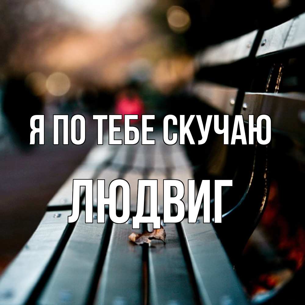 Открытка на каждый день с именем, Людвиг Я по тебе скучаю приходи скорее Прикольная открытка с пожеланием онлайн скачать бесплатно 