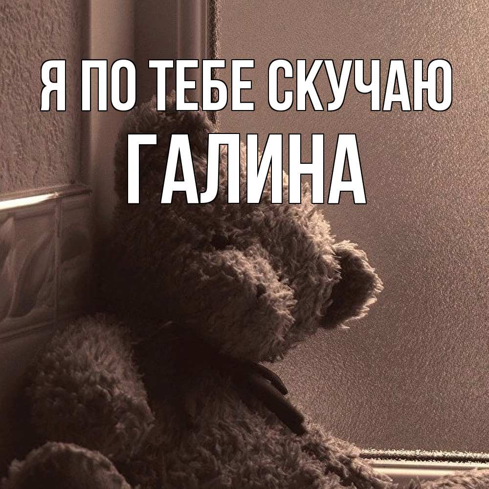 Открытка на каждый день с именем, галина Я по тебе скучаю скучаем тут Прикольная открытка с пожеланием онлайн скачать бесплатно 