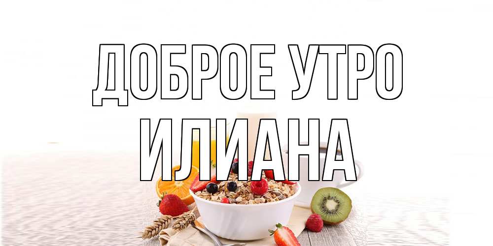 Открытка на каждый день с именем, Илиана Доброе утро открытка с пожеланием добрейшего утречка Прикольная открытка с пожеланием онлайн скачать бесплатно 