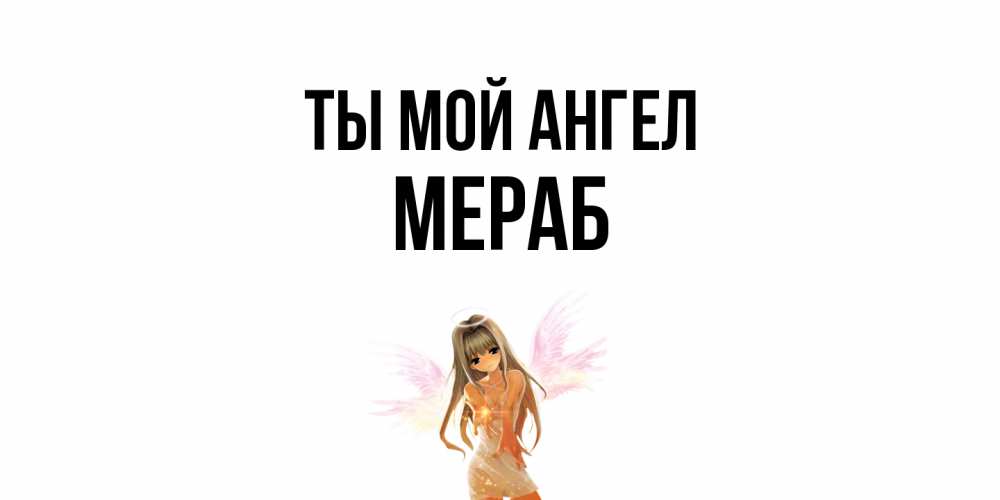 Открытка на каждый день с именем, Мераб Ты мой ангел ангел, аниме Прикольная открытка с пожеланием онлайн скачать бесплатно 
