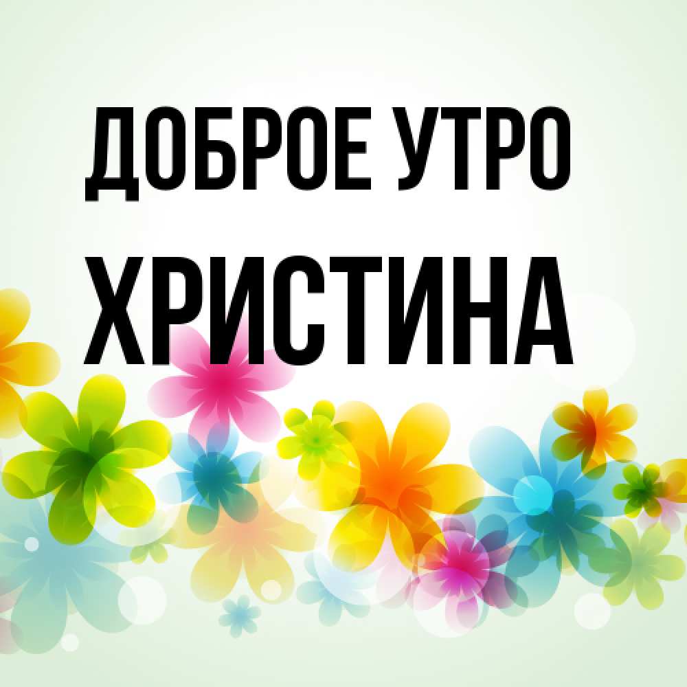 Открытка на каждый день с именем, Христина Доброе утро позитивные цветочки Прикольная открытка с пожеланием онлайн скачать бесплатно 