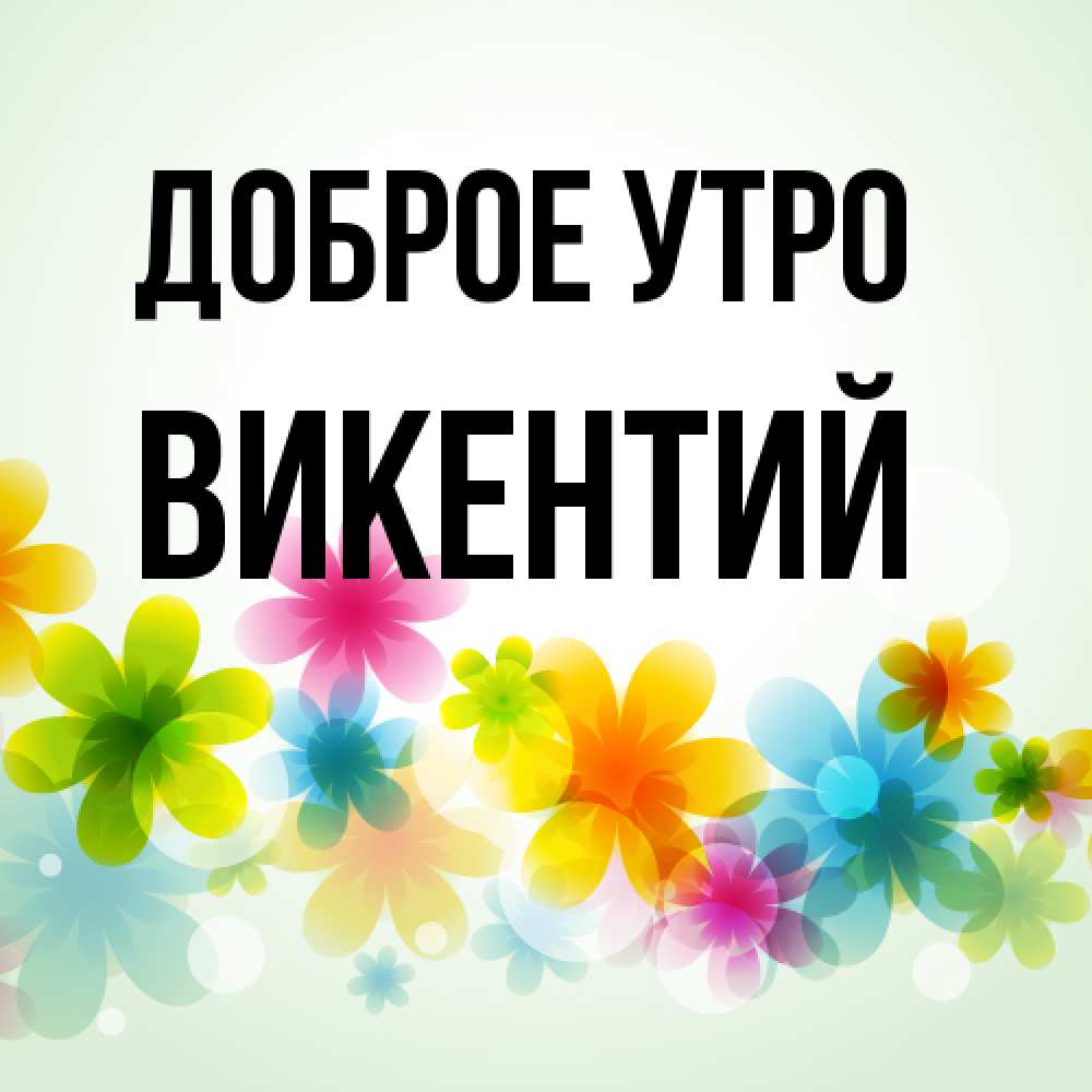 Открытка на каждый день с именем, Викентий Доброе утро позитивные цветочки Прикольная открытка с пожеланием онлайн скачать бесплатно 