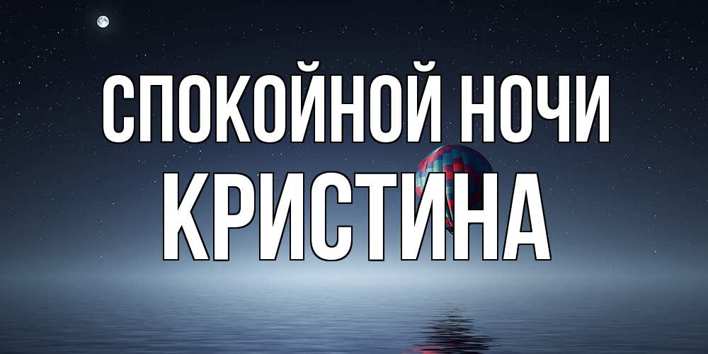 Открытка на каждый день с именем, Кристина Спокойной ночи ночная открытка Прикольная открытка с пожеланием онлайн скачать бесплатно 