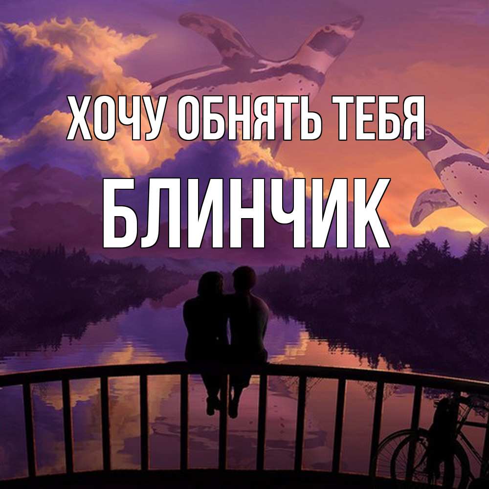 Открытка на каждый день с именем, Блинчик Хочу обнять тебя парочка сидит на мосте или на набережной Прикольная открытка с пожеланием онлайн скачать бесплатно 