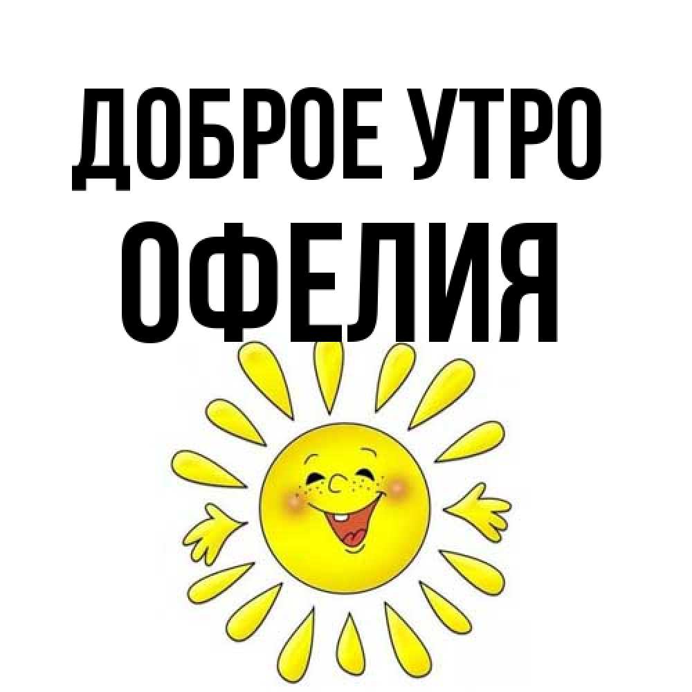 Открытка на каждый день с именем, Офелия Доброе утро улыбка Прикольная открытка с пожеланием онлайн скачать бесплатно 