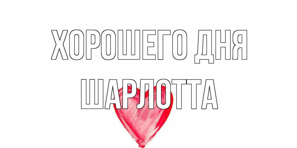 Открытка на каждый день с именем, Шарлотта Хорошего дня прекрасного дня любимой Прикольная открытка с пожеланием онлайн скачать бесплатно 