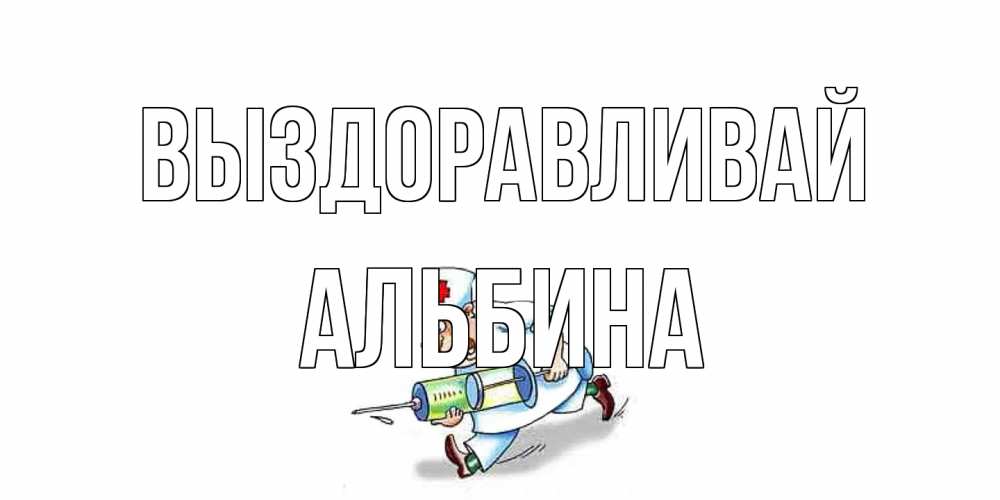 Открытка на каждый день с именем, Альбина Выздоравливай прикольные открытки не болей Прикольная открытка с пожеланием онлайн скачать бесплатно 