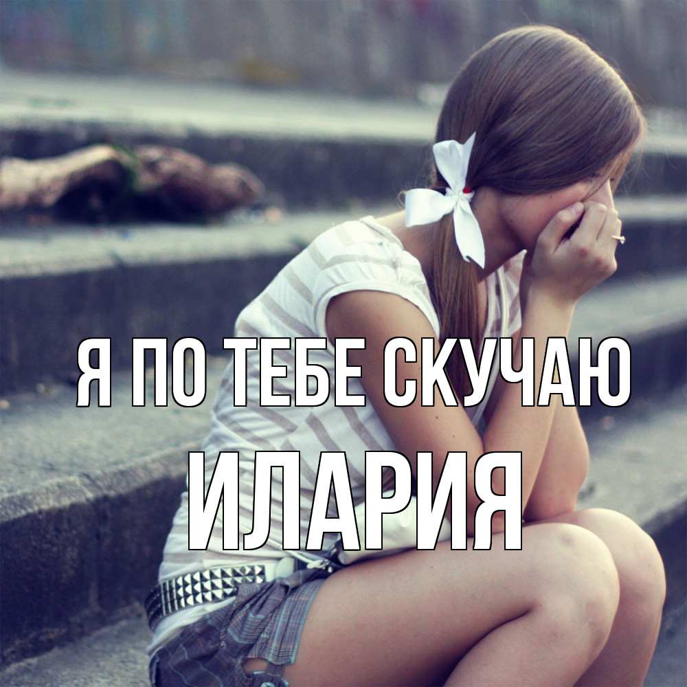 Открытка на каждый день с именем, Илария Я по тебе скучаю девушка плачет Прикольная открытка с пожеланием онлайн скачать бесплатно 