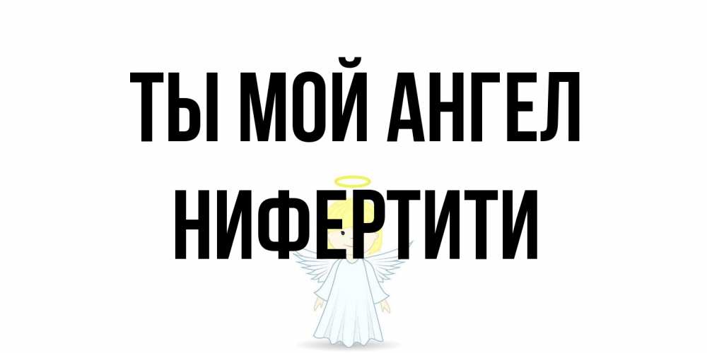 Открытка на каждый день с именем, Нифертити Ты мой ангел ангел Прикольная открытка с пожеланием онлайн скачать бесплатно 