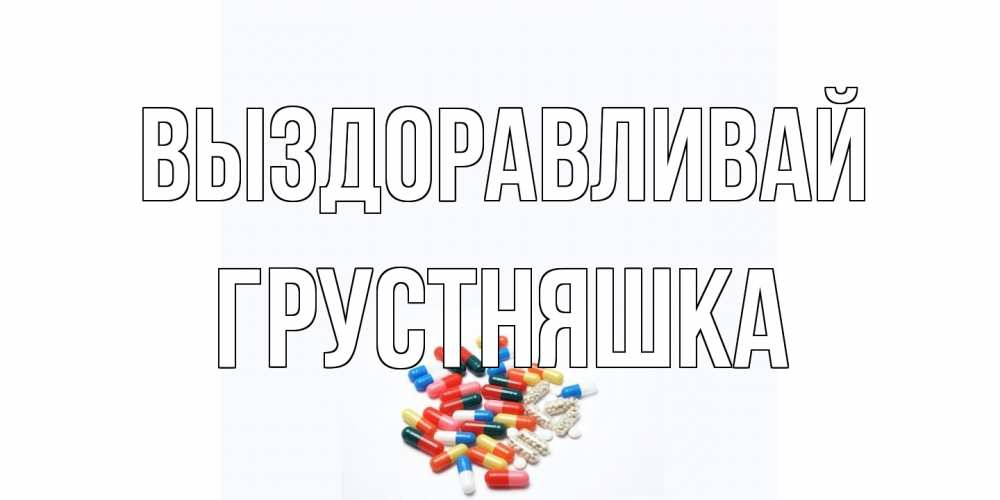 Открытка на каждый день с именем, Грустняшка Выздоравливай таблетки Прикольная открытка с пожеланием онлайн скачать бесплатно 