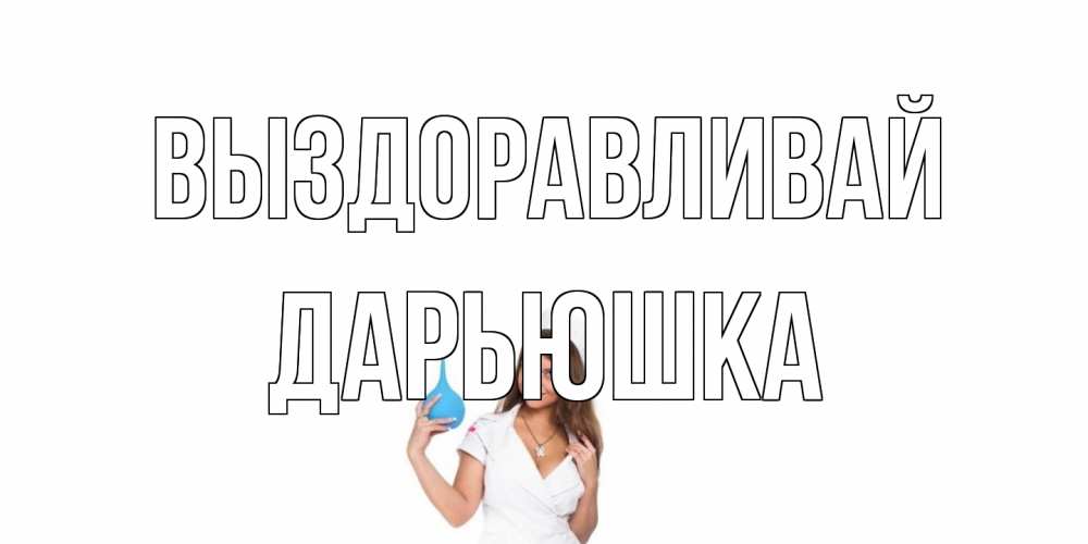 Открытка на каждый день с именем, Дарьюшка Выздоравливай клизма Прикольная открытка с пожеланием онлайн скачать бесплатно 