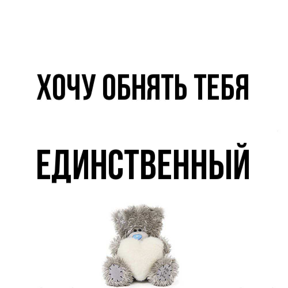 Открытка на каждый день с именем, Единственный Хочу обнять тебя медвежонок с сердечком белого цвета Прикольная открытка с пожеланием онлайн скачать бесплатно 