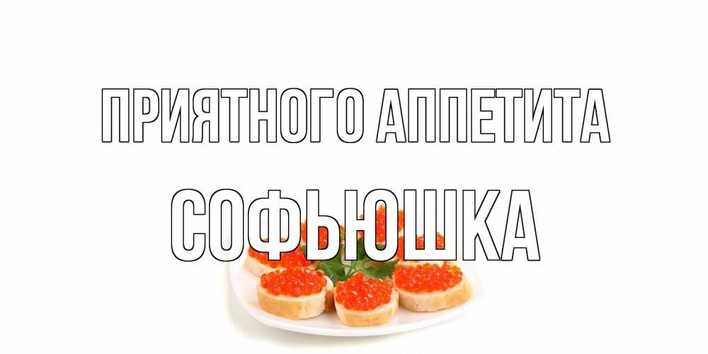 Открытка на каждый день с именем, Софьюшка Приятного аппетита бутерброд,красная икра Прикольная открытка с пожеланием онлайн скачать бесплатно 