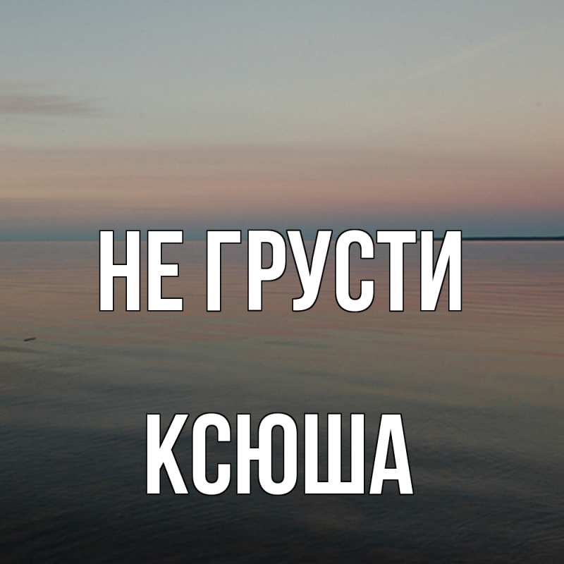 Картинка Не грусти, Ксюша