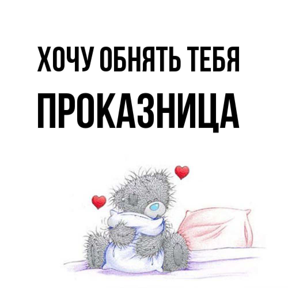 Открытка на каждый день с именем, Пpоказница Хочу обнять тебя сердечки мишка Тедди и кроватка Прикольная открытка с пожеланием онлайн скачать бесплатно 