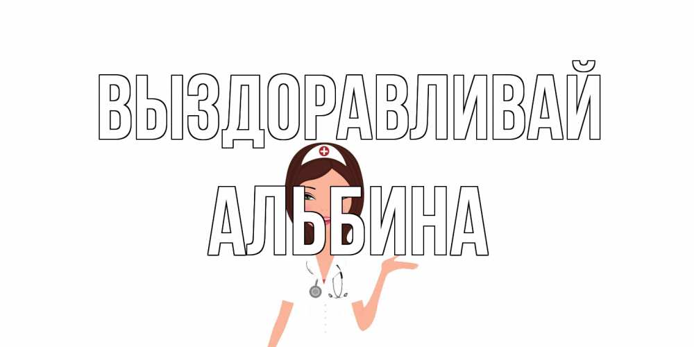 Открытка на каждый день с именем, Альбина Выздоравливай не болей с медсестрой Прикольная открытка с пожеланием онлайн скачать бесплатно 