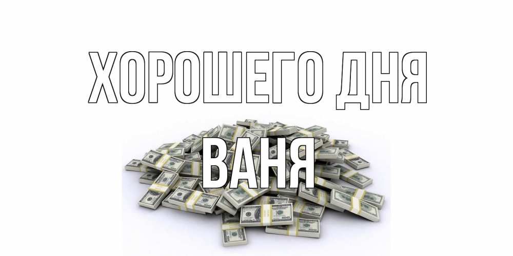 Открытка на каждый день с именем, Ваня Хорошего дня гора долларов Прикольная открытка с пожеланием онлайн скачать бесплатно 