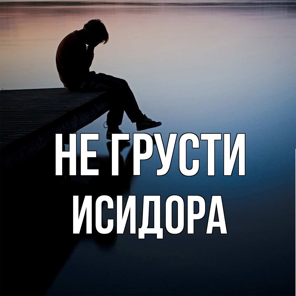 Открытка на каждый день с именем, Исидора Не грусти печаль Прикольная открытка с пожеланием онлайн скачать бесплатно 