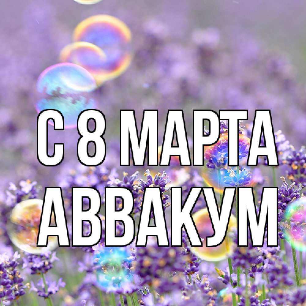 Открытка на каждый день с именем, Аввакум C 8 МАРТА цветы Прикольная открытка с пожеланием онлайн скачать бесплатно 