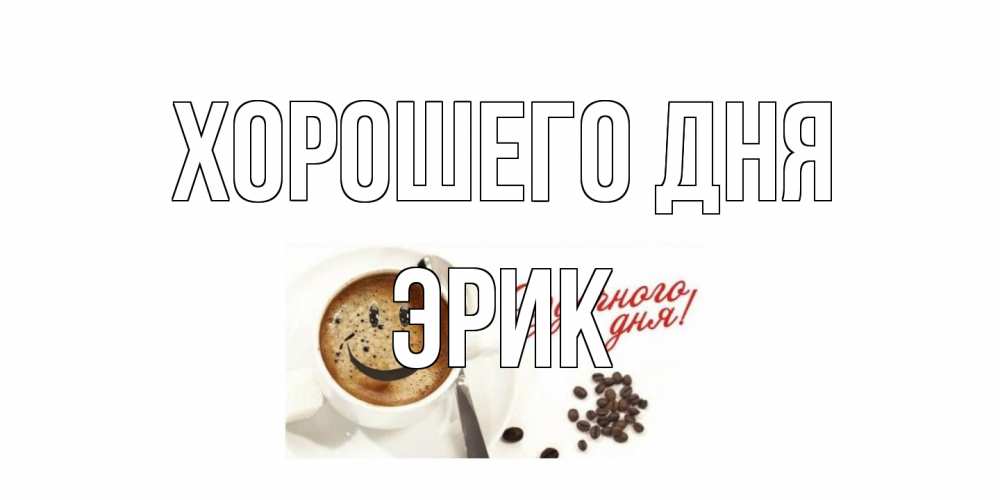 Открытка на каждый день с именем, Эрик Хорошего дня хорошего дня Прикольная открытка с пожеланием онлайн скачать бесплатно 