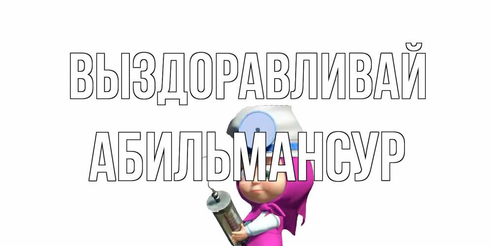 Открытка на каждый день с именем, Абильмансур Выздоравливай маша доктор варч Прикольная открытка с пожеланием онлайн скачать бесплатно 