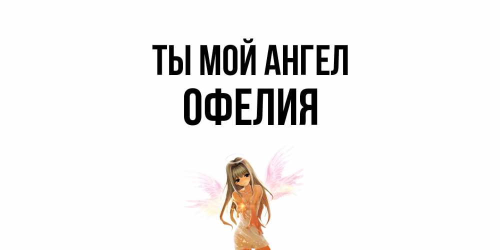Открытка на каждый день с именем, Офелия Ты мой ангел ангел, аниме Прикольная открытка с пожеланием онлайн скачать бесплатно 