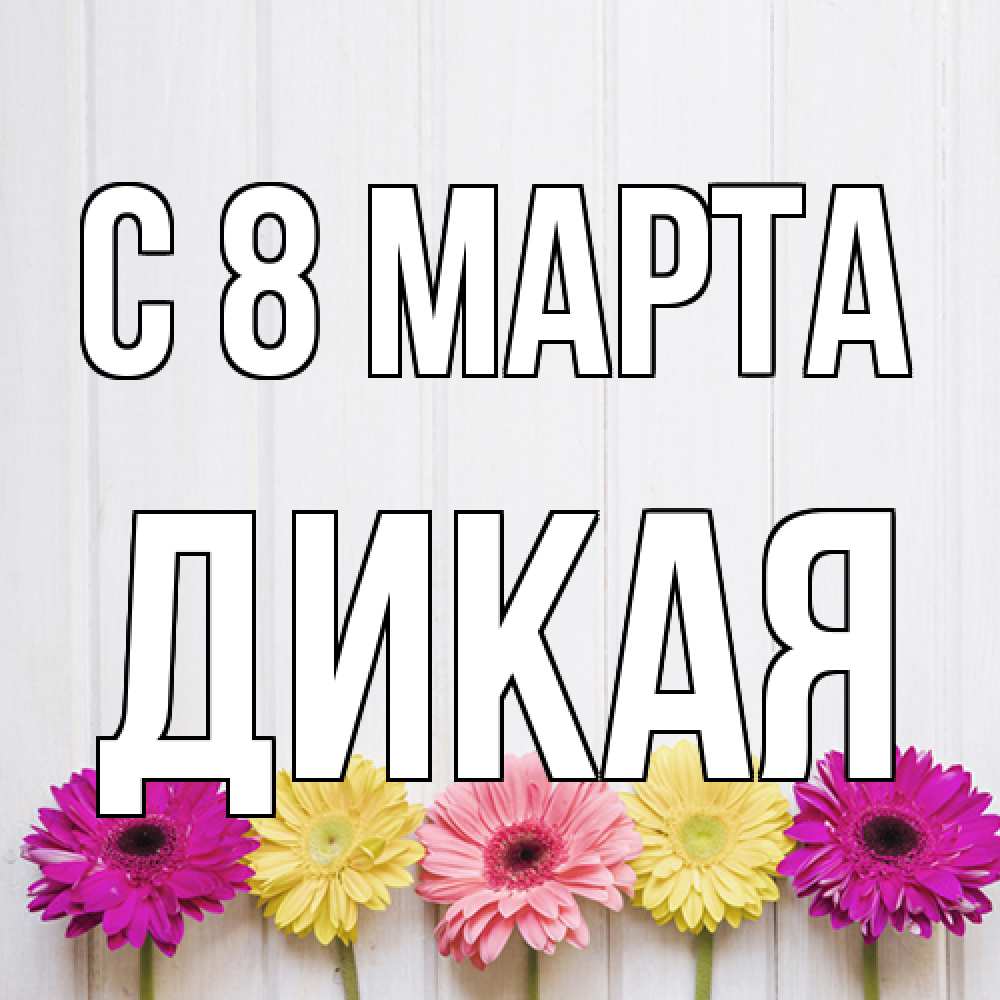 Открытка на каждый день с именем, дикая C 8 МАРТА женщинам 1 Прикольная открытка с пожеланием онлайн скачать бесплатно 