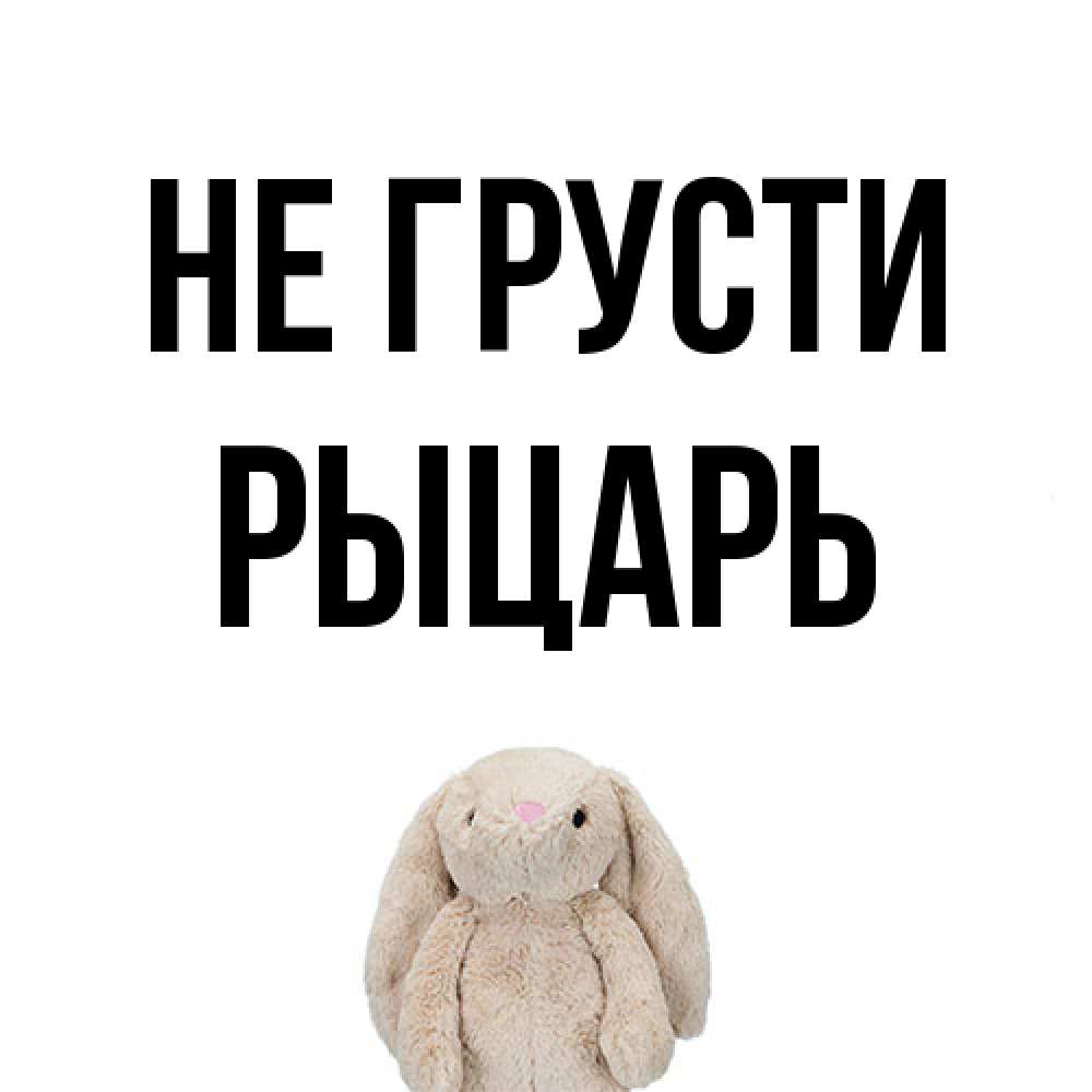 Открытка на каждый день с именем, Рыцарь Не грусти детская игрушка зайчика Прикольная открытка с пожеланием онлайн скачать бесплатно 