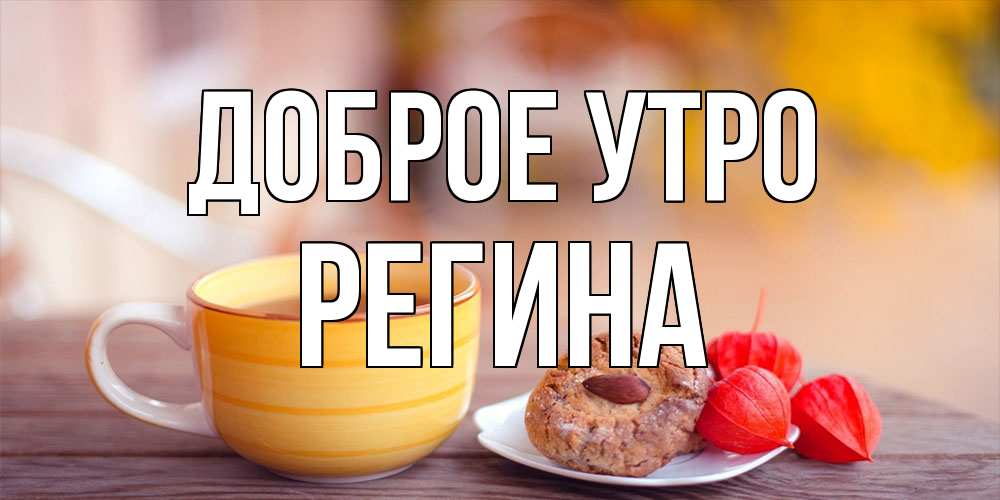 Открытка на каждый день с именем, Регина Доброе утро добрейшее утречко с кофе Прикольная открытка с пожеланием онлайн скачать бесплатно 