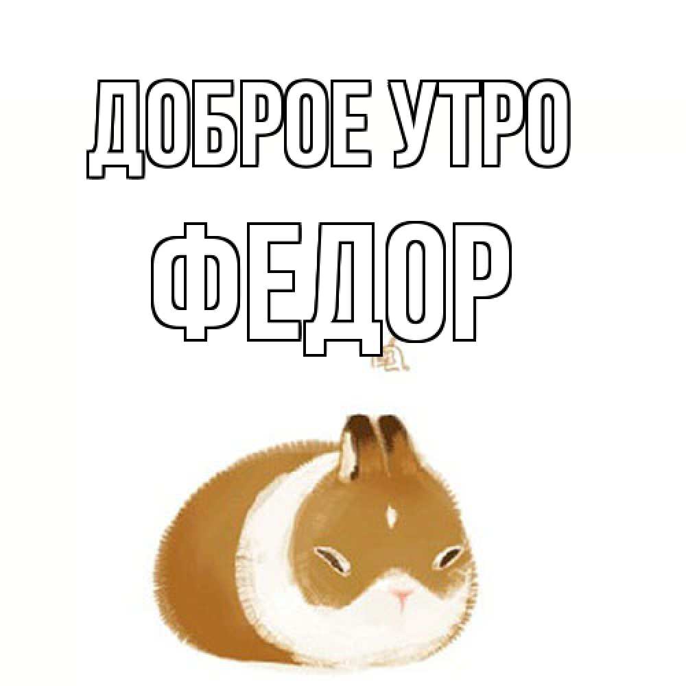 Открытка на каждый день с именем, Федор Доброе утро хорошего утречка Прикольная открытка с пожеланием онлайн скачать бесплатно 