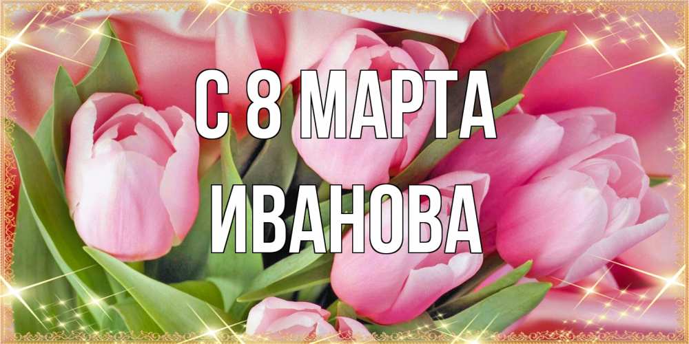 Открытка на каждый день с именем, Иванова C 8 МАРТА красивые открытки на 8 марта для милых дам Прикольная открытка с пожеланием онлайн скачать бесплатно 