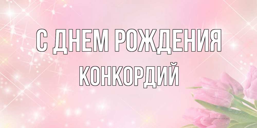 Открытка на каждый день с именем, Конкордий С днем рождения открытки в нежных цветах Прикольная открытка с пожеланием онлайн скачать бесплатно 