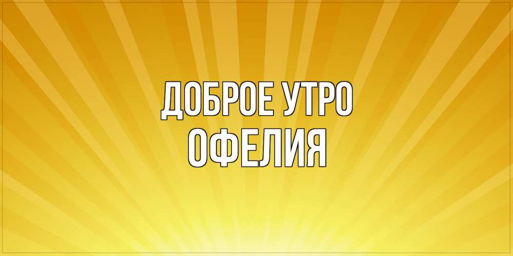 Открытка на каждый день с именем, Офелия Доброе утро пожелания доброго утра Прикольная открытка с пожеланием онлайн скачать бесплатно 